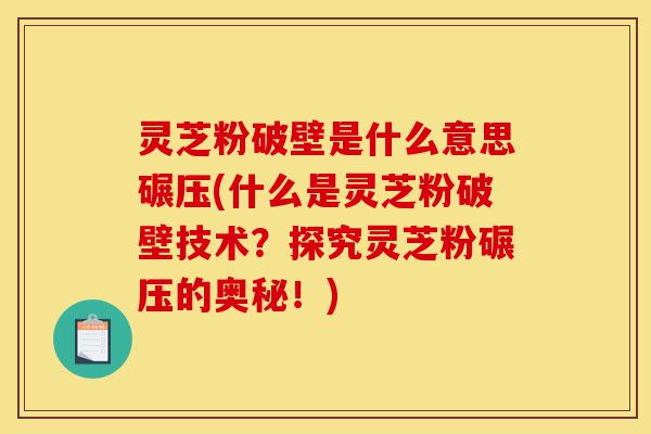 灵芝粉破壁是什么意思碾压(什么是灵芝粉破壁技术?探究灵芝粉碾压的奥秘!)-第1张图片-灵芝之家 灵芝粉破壁是什么意思碾压(什么是灵芝粉破壁技术?探究灵芝粉碾压的奥秘!)-第1张图片-灵芝之家