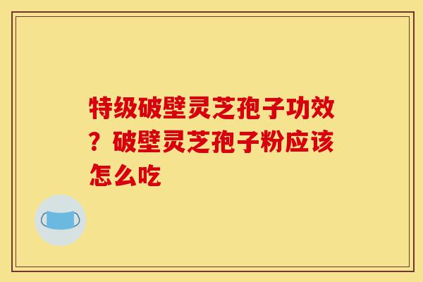特级破壁灵芝孢子功效？破壁灵芝孢子粉应该怎么吃-第1张图片-灵芝之家