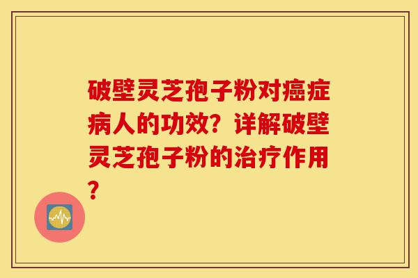 破壁灵芝孢子粉对癌症病人的功效？详解破壁灵芝孢子粉的治疗作用？-第1张图片-灵芝之家