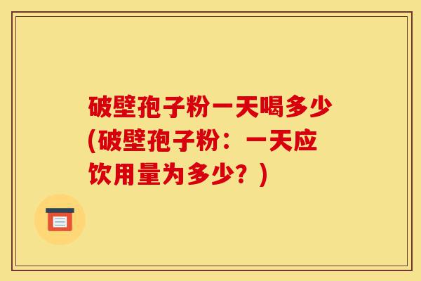 破壁孢子粉一天喝多少(破壁孢子粉：一天应饮用量为多少？)-第1张图片-灵芝之家