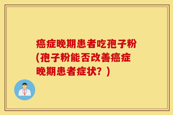 癌症晚期患者吃孢子粉(孢子粉能否改善癌症晚期患者症状?)-第1张图片-灵芝之家 癌症晚期患者吃孢子粉(孢子粉能否改善癌症晚期患者症状?)-第1张图片-灵芝之家