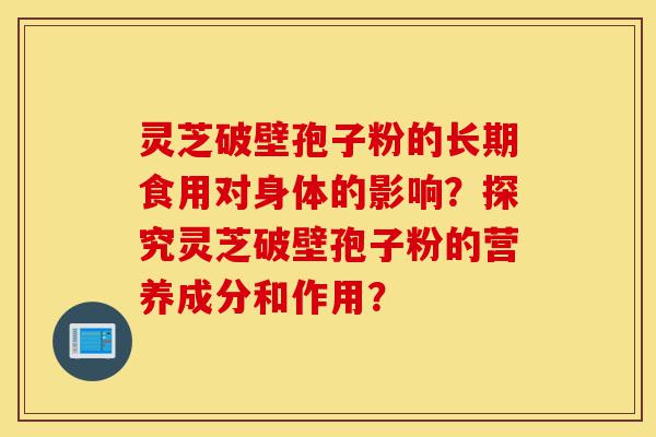 灵芝破壁孢子粉的长期食用对身体的影响?探究灵芝破壁孢子粉的营养成分和作用?-第1张图片-灵芝之家 灵芝破壁孢子粉的长期食用对身体的影响?探究灵芝破壁孢子粉的营养成分和作用?-第1张图片-灵芝之家
