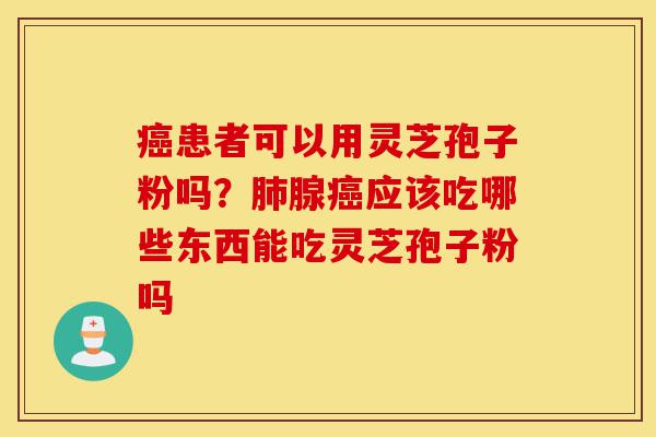 癌患者可以用灵芝孢子粉吗?肺腺癌应该吃哪些东西能吃灵芝孢子粉吗-第1张图片-灵芝之家 癌患者可以用灵芝孢子粉吗?肺腺癌应该吃哪些东西能吃灵芝孢子粉吗-第1张图片-灵芝之家