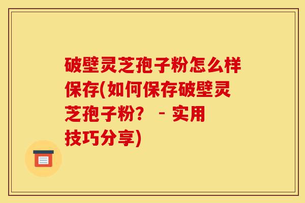破壁灵芝孢子粉怎么样保存(如何保存破壁灵芝孢子粉? - 实用技巧分享)-第1张图片-灵芝之家 破壁灵芝孢子粉怎么样保存(如何保存破壁灵芝孢子粉? - 实用技巧分享)-第1张图片-灵芝之家