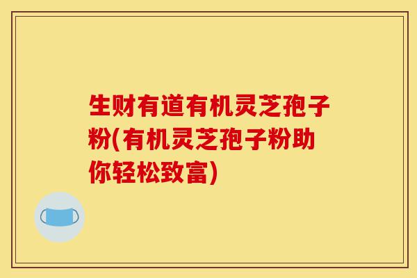 生财有道有机灵芝孢子粉(有机灵芝孢子粉助你轻松致富)-第1张图片-灵芝之家 生财有道有机灵芝孢子粉(有机灵芝孢子粉助你轻松致富)-第1张图片-灵芝之家