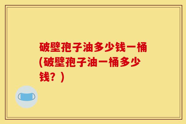 破壁孢子油多少钱一桶(破壁孢子油一桶多少钱?)-第1张图片-灵芝之家 破壁孢子油多少钱一桶(破壁孢子油一桶多少钱?)-第1张图片-灵芝之家