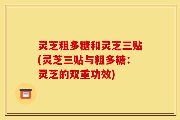灵芝粗多糖和灵芝三贴(灵芝三贴与粗多糖:灵芝的双重功效)-第1张图片-灵芝之家 灵芝粗多糖和灵芝三贴(灵芝三贴与粗多糖:灵芝的双重功效)-第1张图片-灵芝之家