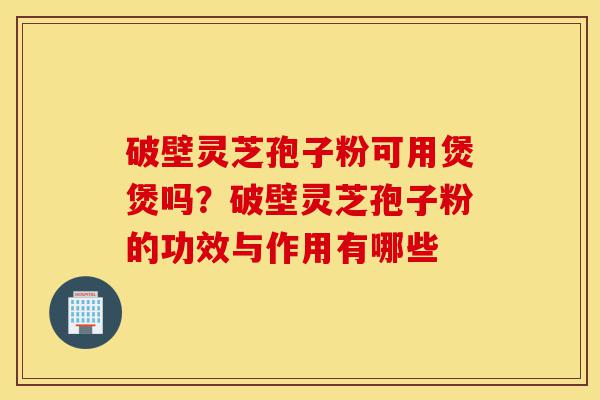 破壁灵芝孢子粉可用煲煲吗?破壁灵芝孢子粉的功效与作用有哪些-第1张图片-灵芝之家 破壁灵芝孢子粉可用煲煲吗?破壁灵芝孢子粉的功效与作用有哪些-第1张图片-灵芝之家