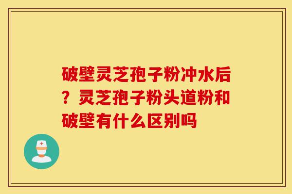 破壁灵芝孢子粉冲水后?灵芝孢子粉头道粉和破壁有什么区别吗-第1张图片-灵芝之家 破壁灵芝孢子粉冲水后?灵芝孢子粉头道粉和破壁有什么区别吗-第1张图片-灵芝之家
