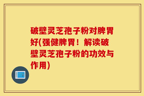 破壁灵芝孢子粉对脾胃好(强健脾胃!解读破壁灵芝孢子粉的功效与作用)-第1张图片-灵芝之家 破壁灵芝孢子粉对脾胃好(强健脾胃!解读破壁灵芝孢子粉的功效与作用)-第1张图片-灵芝之家
