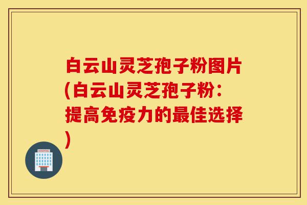 白云山灵芝孢子粉图片(白云山灵芝孢子粉:提高免疫力的最佳选择)-第1张图片-灵芝之家 白云山灵芝孢子粉图片(白云山灵芝孢子粉:提高免疫力的最佳选择)-第1张图片-灵芝之家