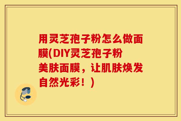 用灵芝孢子粉怎么做面膜(DIY灵芝孢子粉美肤面膜,让肌肤焕发自然光彩!)-第1张图片-灵芝之家 用灵芝孢子粉怎么做面膜(DIY灵芝孢子粉美肤面膜,让肌肤焕发自然光彩!)-第1张图片-灵芝之家