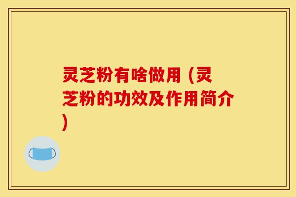 灵芝粉有啥做用 (灵芝粉的功效及作用简介)-第1张图片-灵芝之家 灵芝粉有啥做用 (灵芝粉的功效及作用简介)-第1张图片-灵芝之家