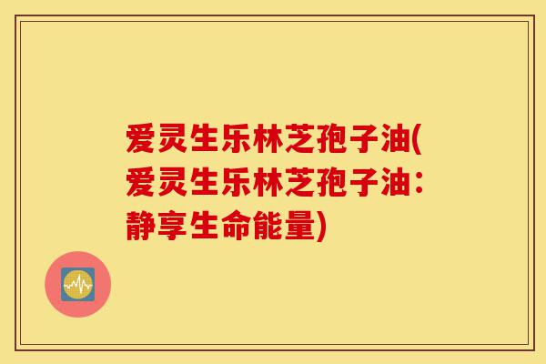 爱灵生乐林芝孢子油(爱灵生乐林芝孢子油:静享生命能量)-第1张图片-灵芝之家 爱灵生乐林芝孢子油(爱灵生乐林芝孢子油:静享生命能量)-第1张图片-灵芝之家
