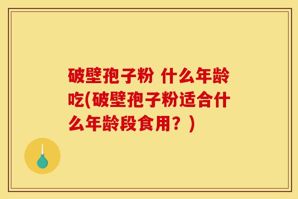 破壁孢子粉 什么年龄吃(破壁孢子粉适合什么年龄段食用?)-第1张图片-灵芝之家 破壁孢子粉 什么年龄吃(破壁孢子粉适合什么年龄段食用?)-第1张图片-灵芝之家