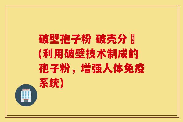 破壁孢子粉 破壳分別(利用破壁技术制成的孢子粉,增强人体免疫系统)-第1张图片-灵芝之家 破壁孢子粉 破壳分別(利用破壁技术制成的孢子粉,增强人体免疫系统)-第1张图片-灵芝之家