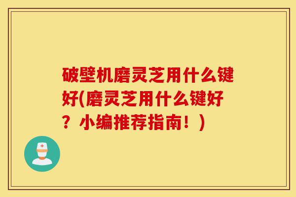 破壁机磨灵芝用什么键好(磨灵芝用什么键好？小编推荐指南！)-第1张图片-灵芝之家