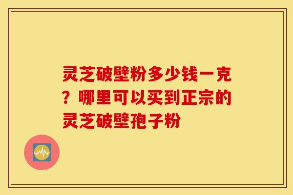 灵芝破壁粉多少钱一克?哪里可以买到正宗的灵芝破壁孢子粉-第1张图片-灵芝之家 灵芝破壁粉多少钱一克?哪里可以买到正宗的灵芝破壁孢子粉-第1张图片-灵芝之家