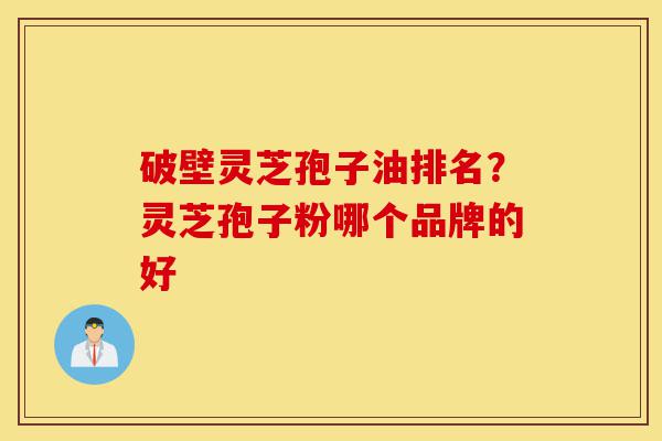 破壁灵芝孢子油排名?灵芝孢子粉哪个品牌的好-第1张图片-灵芝之家 破壁灵芝孢子油排名?灵芝孢子粉哪个品牌的好-第1张图片-灵芝之家