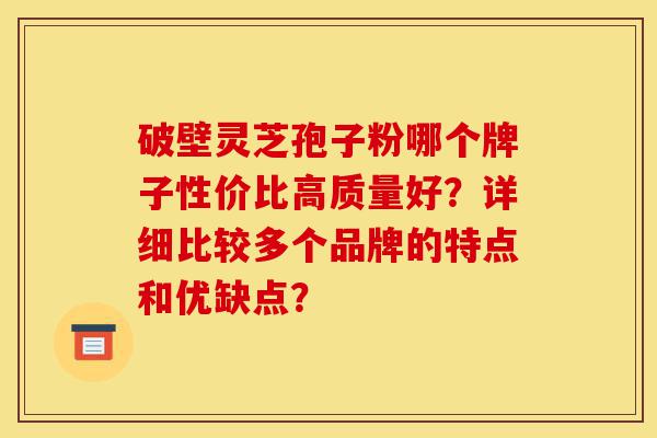 破壁灵芝孢子粉哪个牌子性价比高质量好？详细比较多个品牌的特点和优缺点？-第1张图片-灵芝之家