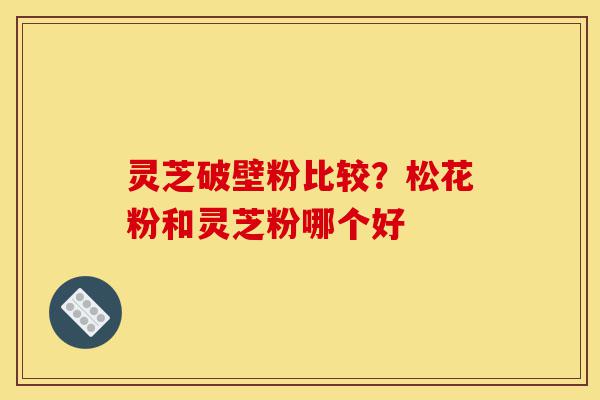 灵芝破壁粉比较?松花粉和灵芝粉哪个好-第1张图片-灵芝之家 灵芝破壁粉比较?松花粉和灵芝粉哪个好-第1张图片-灵芝之家