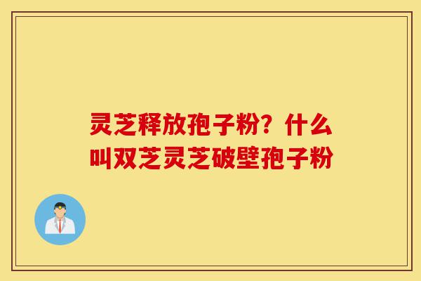 灵芝释放孢子粉?什么叫双芝灵芝破壁孢子粉-第1张图片-灵芝之家 灵芝释放孢子粉?什么叫双芝灵芝破壁孢子粉-第1张图片-灵芝之家