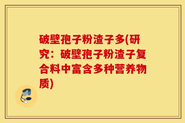 破壁孢子粉渣子多(研究：破壁孢子粉渣子复合料中富含多种营养物质)-第1张图片-灵芝之家