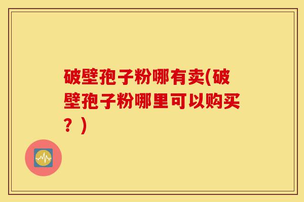 破壁孢子粉哪有卖(破壁孢子粉哪里可以购买?)-第1张图片-灵芝之家 破壁孢子粉哪有卖(破壁孢子粉哪里可以购买?)-第1张图片-灵芝之家