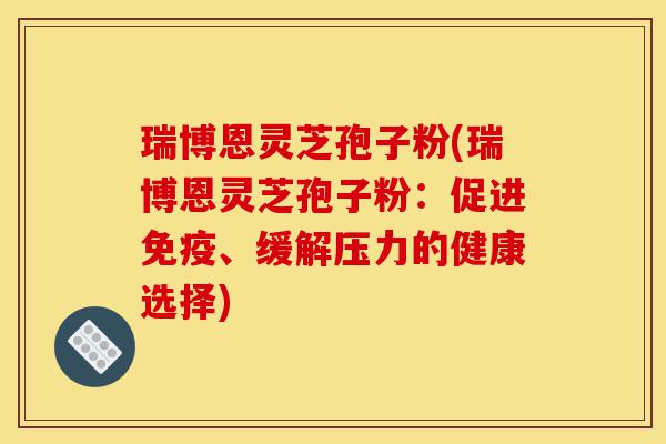 瑞博恩灵芝孢子粉(瑞博恩灵芝孢子粉：促进免疫、缓解压力的健康选择)-第1张图片-灵芝之家