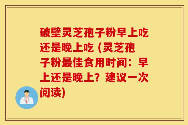 破壁灵芝孢子粉早上吃还是晚上吃 (灵芝孢子粉最佳食用时间：早上还是晚上？建议一次阅读)-第1张图片-灵芝之家