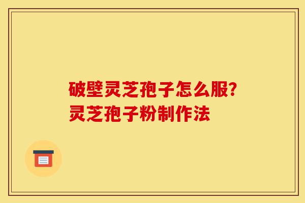 破壁灵芝孢子怎么服?灵芝孢子粉制作法-第1张图片-灵芝之家 破壁灵芝孢子怎么服?灵芝孢子粉制作法-第1张图片-灵芝之家