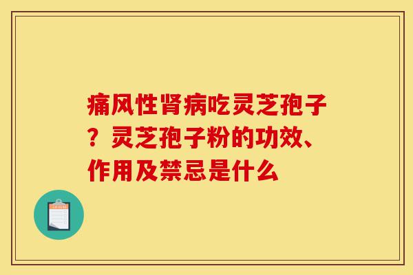 痛风性肾病吃灵芝孢子?灵芝孢子粉的功效、作用及禁忌是什么-第1张图片-灵芝之家 痛风性肾病吃灵芝孢子?灵芝孢子粉的功效、作用及禁忌是什么-第1张图片-灵芝之家