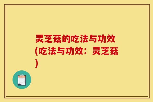 灵芝菇的吃法与功效 (吃法与功效:灵芝菇)-第1张图片-灵芝之家 灵芝菇的吃法与功效 (吃法与功效:灵芝菇)-第1张图片-灵芝之家