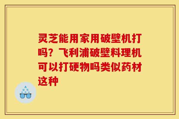 灵芝能用家用破壁机打吗?飞利浦破壁料理机可以打硬物吗类似药材这种-第1张图片-灵芝之家 灵芝能用家用破壁机打吗?飞利浦破壁料理机可以打硬物吗类似药材这种-第1张图片-灵芝之家