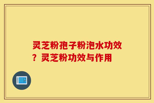 灵芝粉孢子粉泡水功效?灵芝粉功效与作用-第1张图片-灵芝之家 灵芝粉孢子粉泡水功效?灵芝粉功效与作用-第1张图片-灵芝之家
