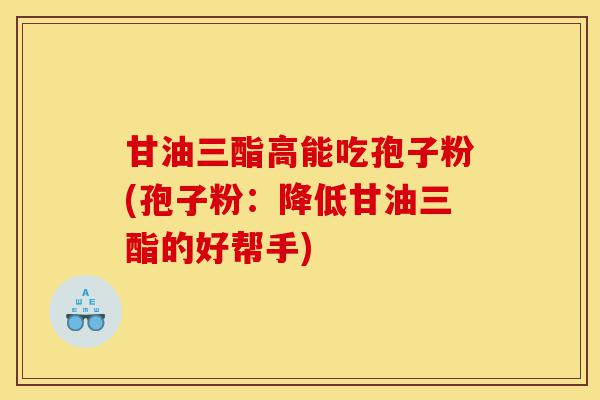 甘油三酯高能吃孢子粉(孢子粉:降低甘油三酯的好帮手)-第1张图片-灵芝之家 甘油三酯高能吃孢子粉(孢子粉:降低甘油三酯的好帮手)-第1张图片-灵芝之家