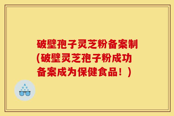 破壁孢子灵芝粉备案制(破壁灵芝孢子粉成功备案成为保健食品!)-第1张图片-灵芝之家 破壁孢子灵芝粉备案制(破壁灵芝孢子粉成功备案成为保健食品!)-第1张图片-灵芝之家