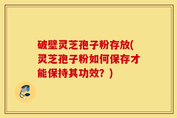 破壁灵芝孢子粉存放(灵芝孢子粉如何保存才能保持其功效?)-第1张图片-灵芝之家 破壁灵芝孢子粉存放(灵芝孢子粉如何保存才能保持其功效?)-第1张图片-灵芝之家