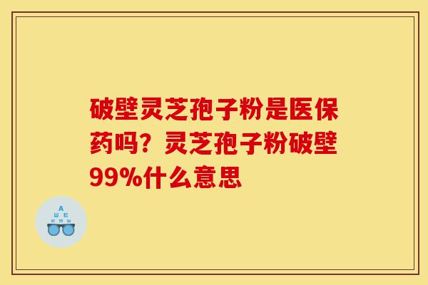 破壁灵芝孢子粉是医保药吗？灵芝孢子粉破壁99%什么意思-第1张图片-灵芝之家