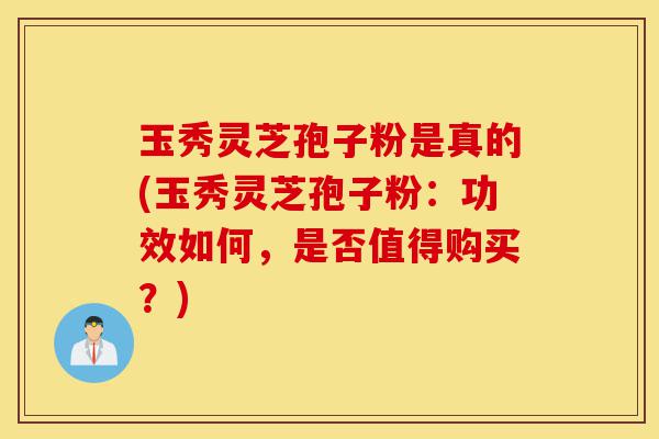 玉秀灵芝孢子粉是真的(玉秀灵芝孢子粉：功效如何，是否值得购买？)-第1张图片-灵芝之家