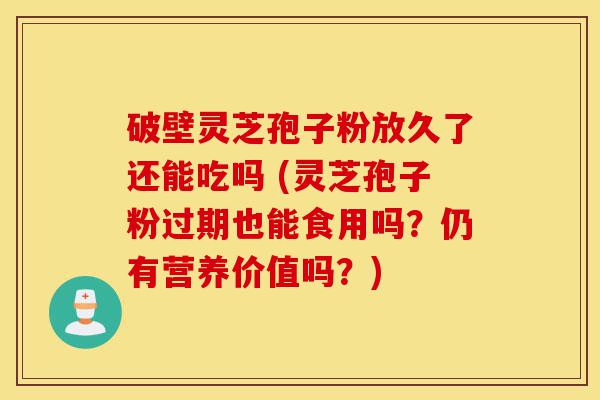 破壁灵芝孢子粉放久了还能吃吗 (灵芝孢子粉过期也能食用吗?仍有营养价值吗?)-第1张图片-灵芝之家 破壁灵芝孢子粉放久了还能吃吗 (灵芝孢子粉过期也能食用吗?仍有营养价值吗?)-第1张图片-灵芝之家