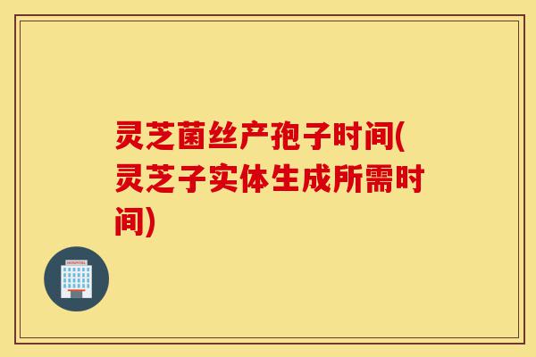 灵芝菌丝产孢子时间(灵芝子实体生成所需时间)-第1张图片-灵芝之家 灵芝菌丝产孢子时间(灵芝子实体生成所需时间)-第1张图片-灵芝之家