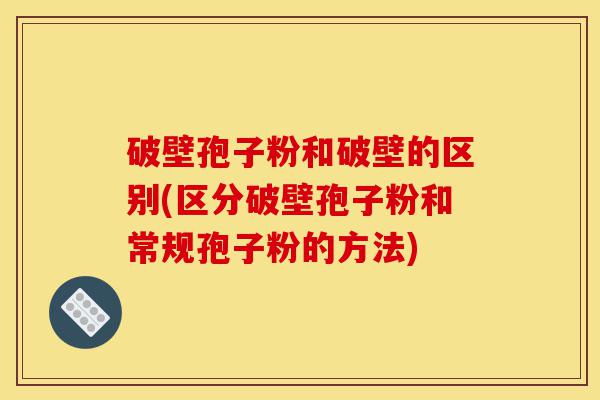 破壁孢子粉和破壁的区别(区分破壁孢子粉和常规孢子粉的方法)-第1张图片-灵芝之家 破壁孢子粉和破壁的区别(区分破壁孢子粉和常规孢子粉的方法)-第1张图片-灵芝之家