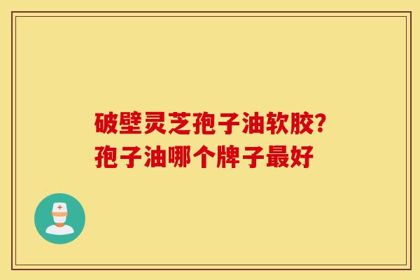 破壁灵芝孢子油软胶?孢子油哪个牌子最好-第1张图片-灵芝之家 破壁灵芝孢子油软胶?孢子油哪个牌子最好-第1张图片-灵芝之家