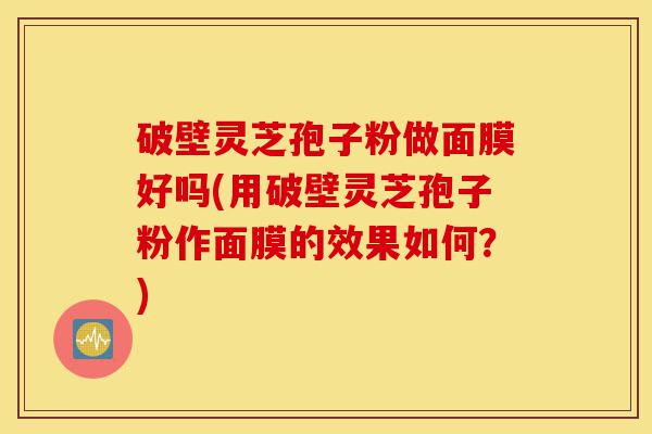 破壁灵芝孢子粉做面膜好吗(用破壁灵芝孢子粉作面膜的效果如何？)-第1张图片-灵芝之家