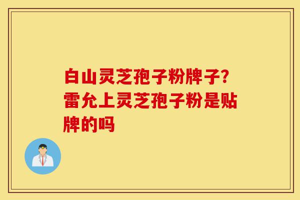 白山灵芝孢子粉牌子?雷允上灵芝孢子粉是贴牌的吗-第1张图片-灵芝之家 白山灵芝孢子粉牌子?雷允上灵芝孢子粉是贴牌的吗-第1张图片-灵芝之家