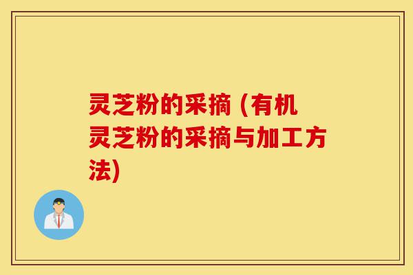 灵芝粉的采摘 (有机灵芝粉的采摘与加工方法)-第1张图片-灵芝之家 灵芝粉的采摘 (有机灵芝粉的采摘与加工方法)-第1张图片-灵芝之家