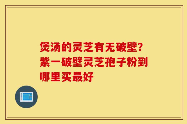 煲汤的灵芝有无破壁?紫一破壁灵芝孢子粉到哪里买最好-第1张图片-灵芝之家 煲汤的灵芝有无破壁?紫一破壁灵芝孢子粉到哪里买最好-第1张图片-灵芝之家