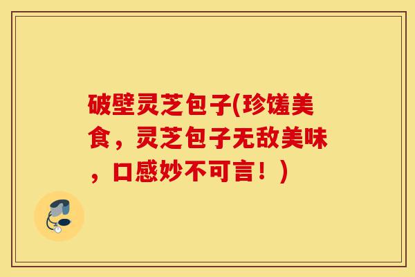 破壁灵芝包子(珍馐美食，灵芝包子无敌美味，口感妙不可言！)-第1张图片-灵芝之家