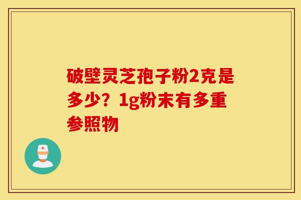 破壁灵芝孢子粉2克是多少?1g粉末有多重参照物-第1张图片-灵芝之家 破壁灵芝孢子粉2克是多少?1g粉末有多重参照物-第1张图片-灵芝之家